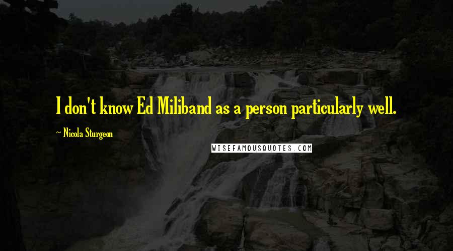 Nicola Sturgeon Quotes: I don't know Ed Miliband as a person particularly well.