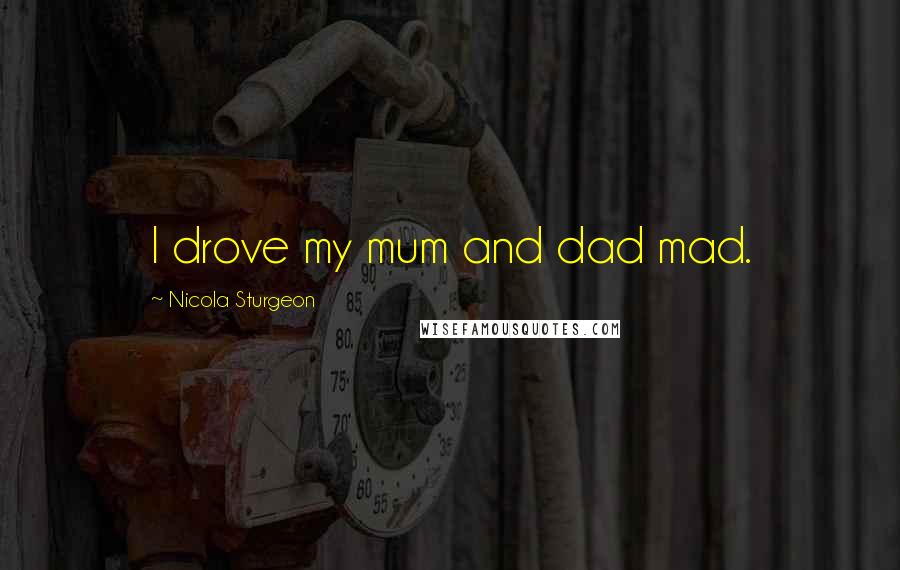 Nicola Sturgeon Quotes: I drove my mum and dad mad.