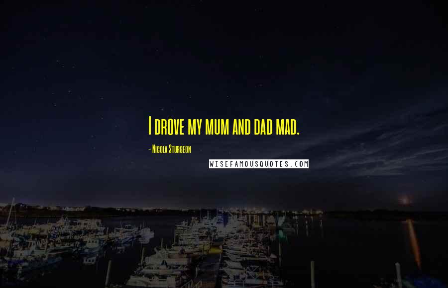 Nicola Sturgeon Quotes: I drove my mum and dad mad.
