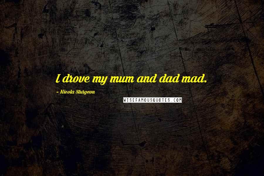 Nicola Sturgeon Quotes: I drove my mum and dad mad.