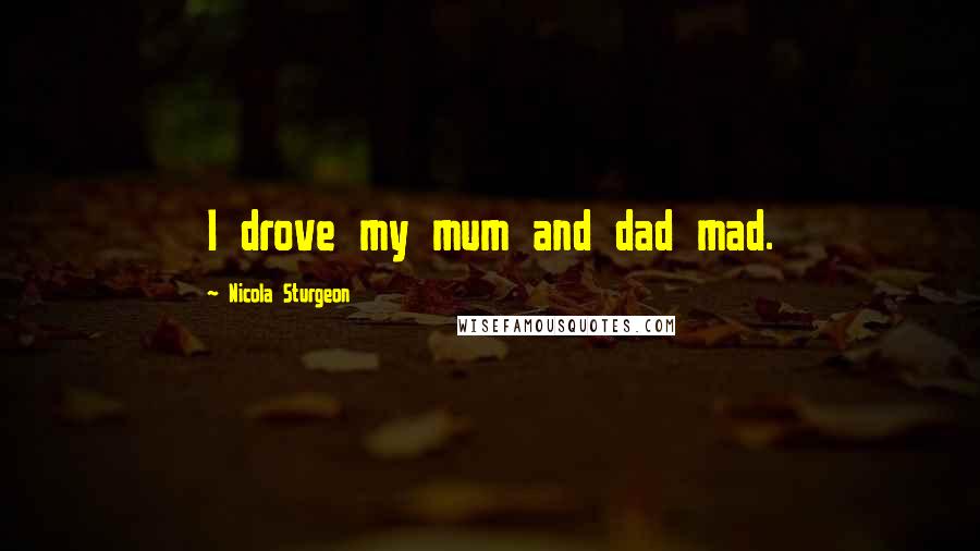 Nicola Sturgeon Quotes: I drove my mum and dad mad.