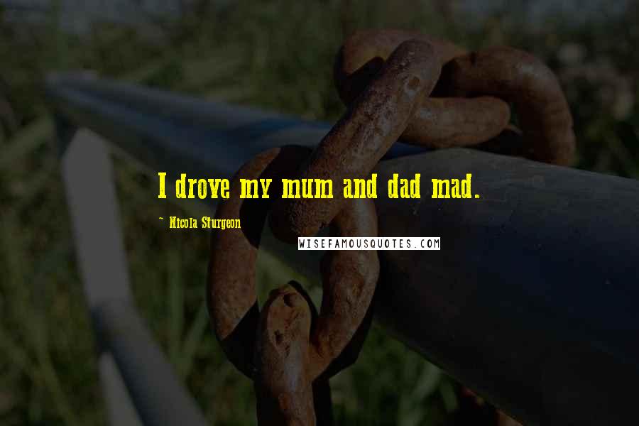 Nicola Sturgeon Quotes: I drove my mum and dad mad.