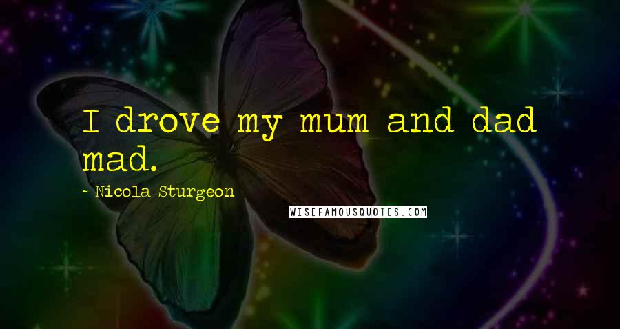 Nicola Sturgeon Quotes: I drove my mum and dad mad.