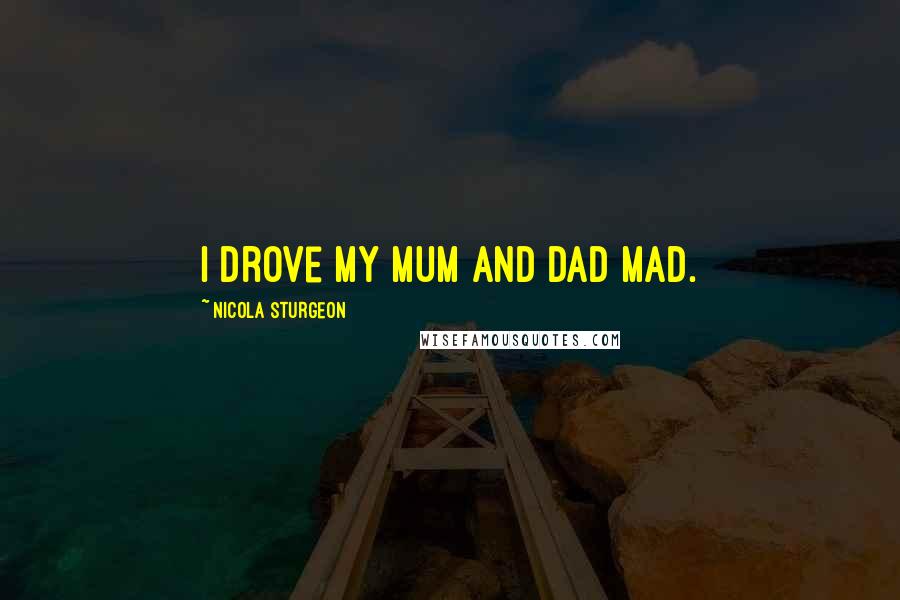 Nicola Sturgeon Quotes: I drove my mum and dad mad.