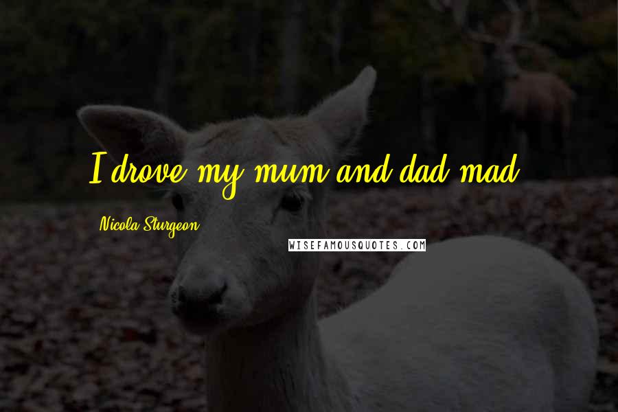 Nicola Sturgeon Quotes: I drove my mum and dad mad.