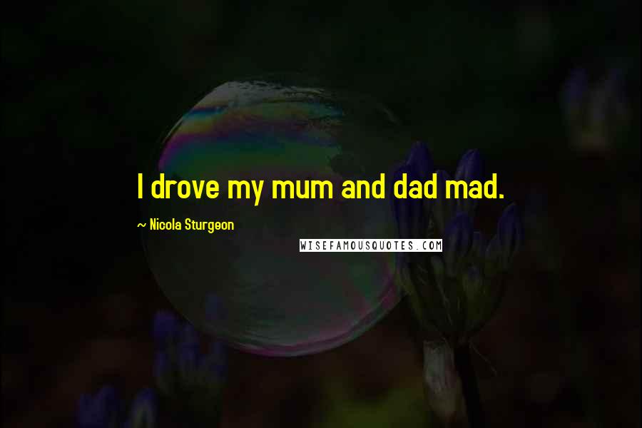 Nicola Sturgeon Quotes: I drove my mum and dad mad.
