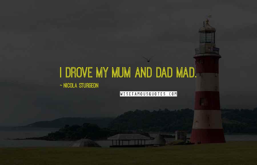 Nicola Sturgeon Quotes: I drove my mum and dad mad.