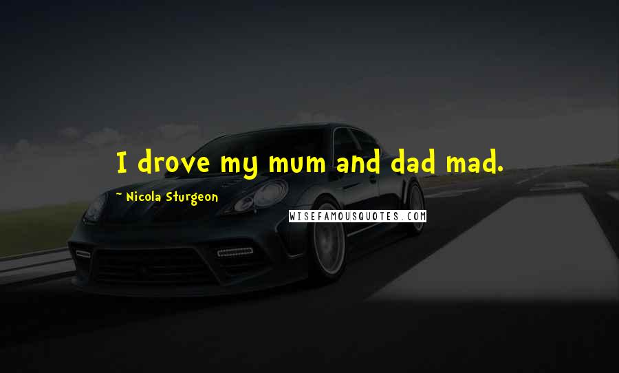 Nicola Sturgeon Quotes: I drove my mum and dad mad.