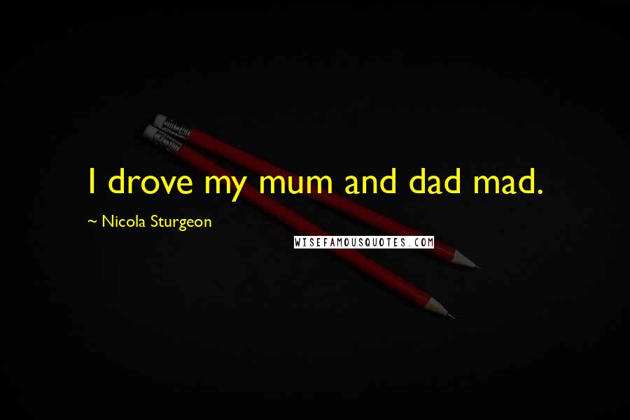 Nicola Sturgeon Quotes: I drove my mum and dad mad.
