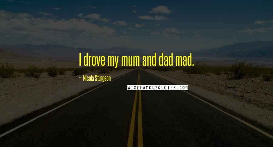 Nicola Sturgeon Quotes: I drove my mum and dad mad.