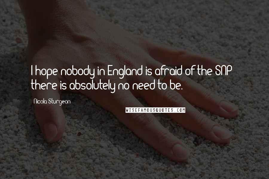 Nicola Sturgeon Quotes: I hope nobody in England is afraid of the SNP - there is absolutely no need to be.