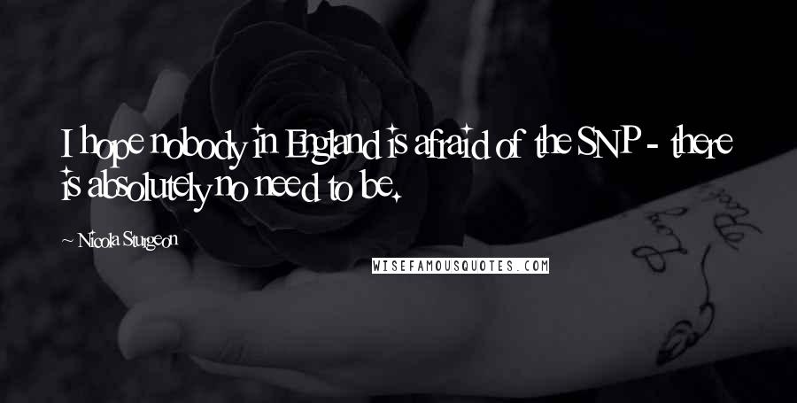 Nicola Sturgeon Quotes: I hope nobody in England is afraid of the SNP - there is absolutely no need to be.