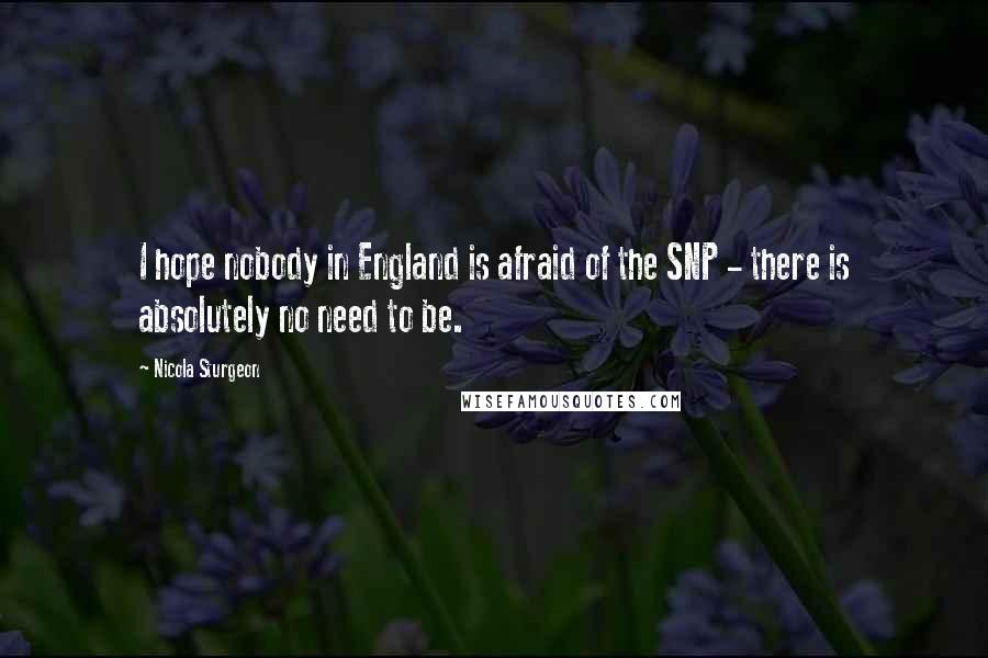 Nicola Sturgeon Quotes: I hope nobody in England is afraid of the SNP - there is absolutely no need to be.