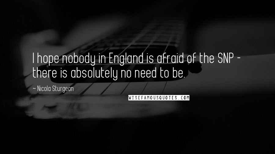 Nicola Sturgeon Quotes: I hope nobody in England is afraid of the SNP - there is absolutely no need to be.