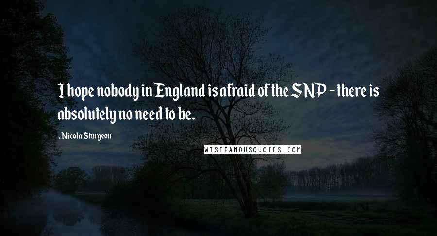 Nicola Sturgeon Quotes: I hope nobody in England is afraid of the SNP - there is absolutely no need to be.