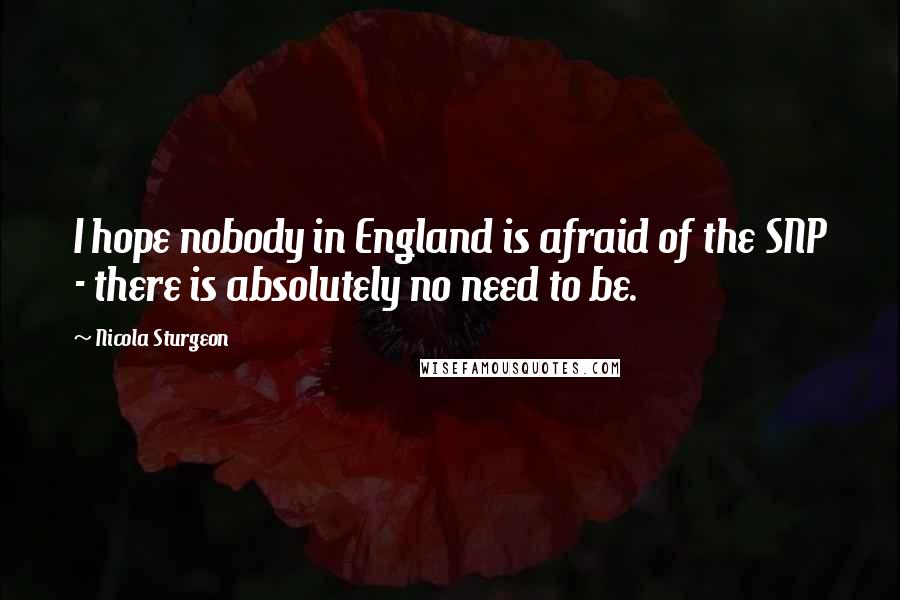 Nicola Sturgeon Quotes: I hope nobody in England is afraid of the SNP - there is absolutely no need to be.