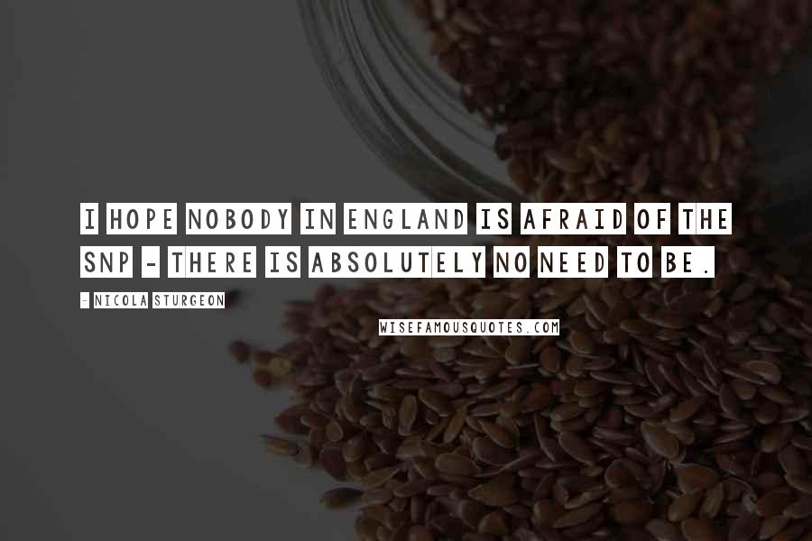 Nicola Sturgeon Quotes: I hope nobody in England is afraid of the SNP - there is absolutely no need to be.