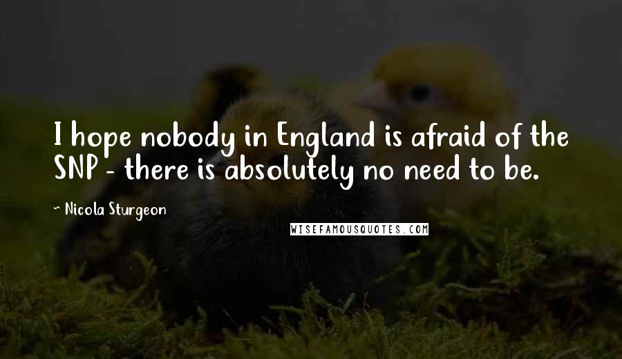 Nicola Sturgeon Quotes: I hope nobody in England is afraid of the SNP - there is absolutely no need to be.