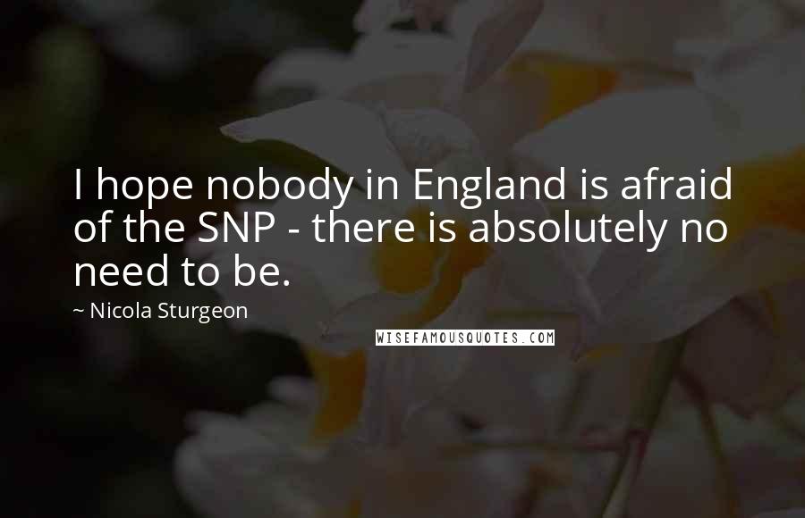 Nicola Sturgeon Quotes: I hope nobody in England is afraid of the SNP - there is absolutely no need to be.