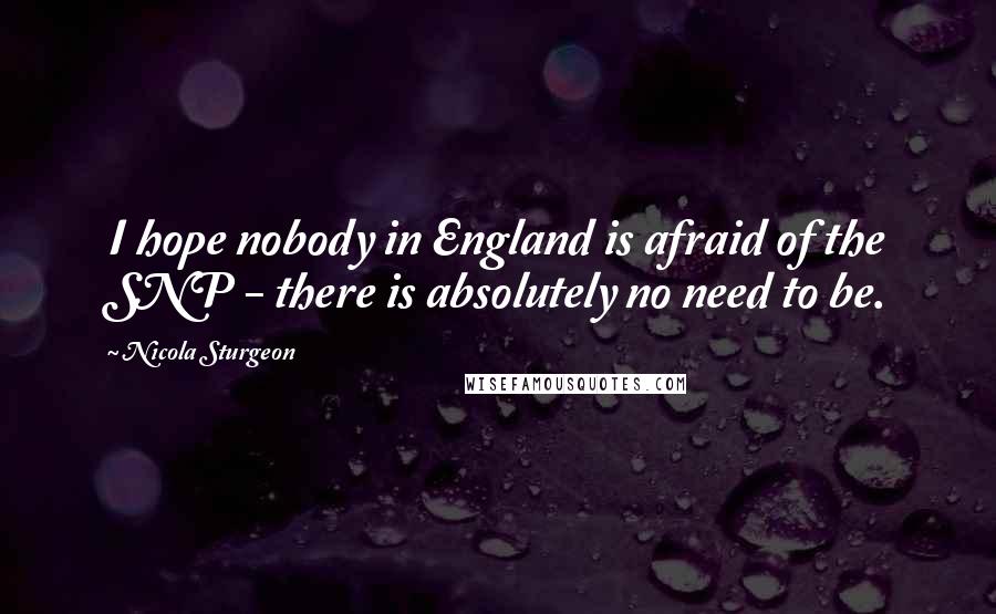 Nicola Sturgeon Quotes: I hope nobody in England is afraid of the SNP - there is absolutely no need to be.