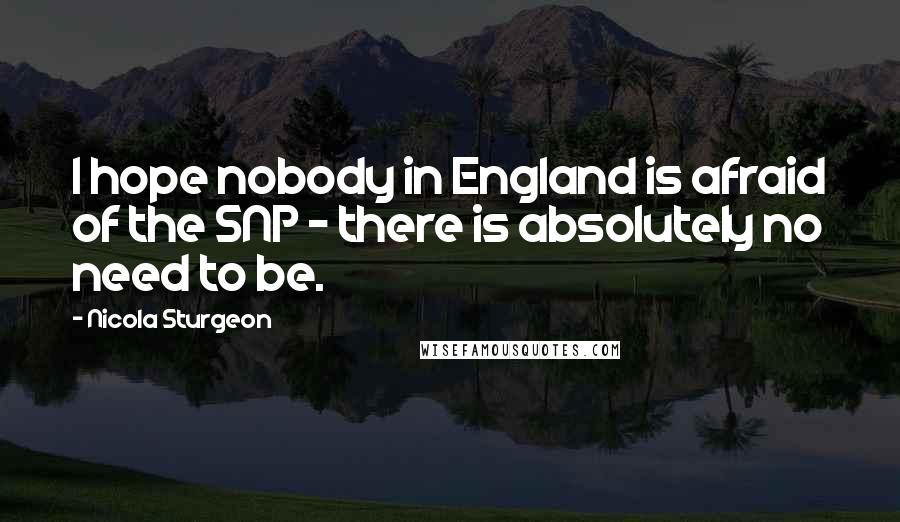 Nicola Sturgeon Quotes: I hope nobody in England is afraid of the SNP - there is absolutely no need to be.