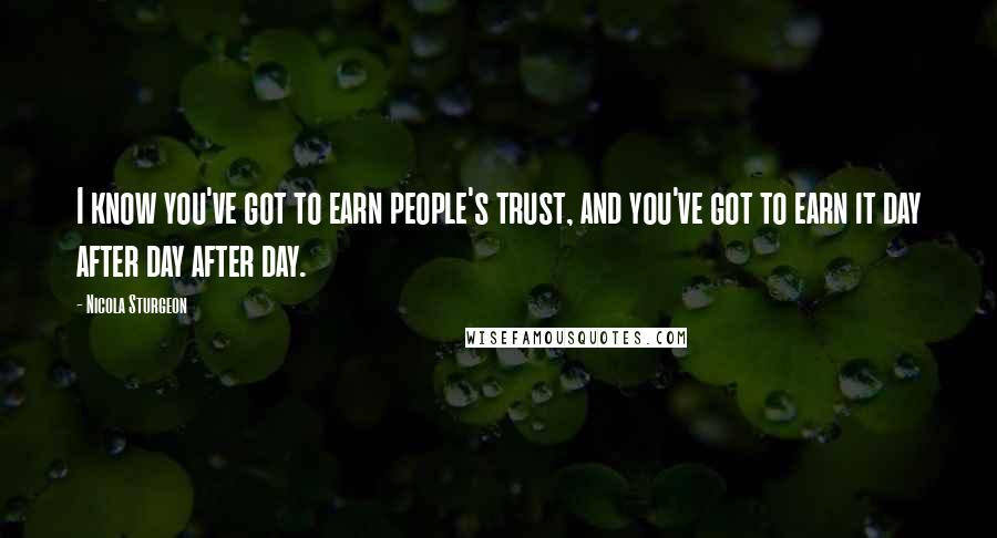 Nicola Sturgeon Quotes: I know you've got to earn people's trust, and you've got to earn it day after day after day.