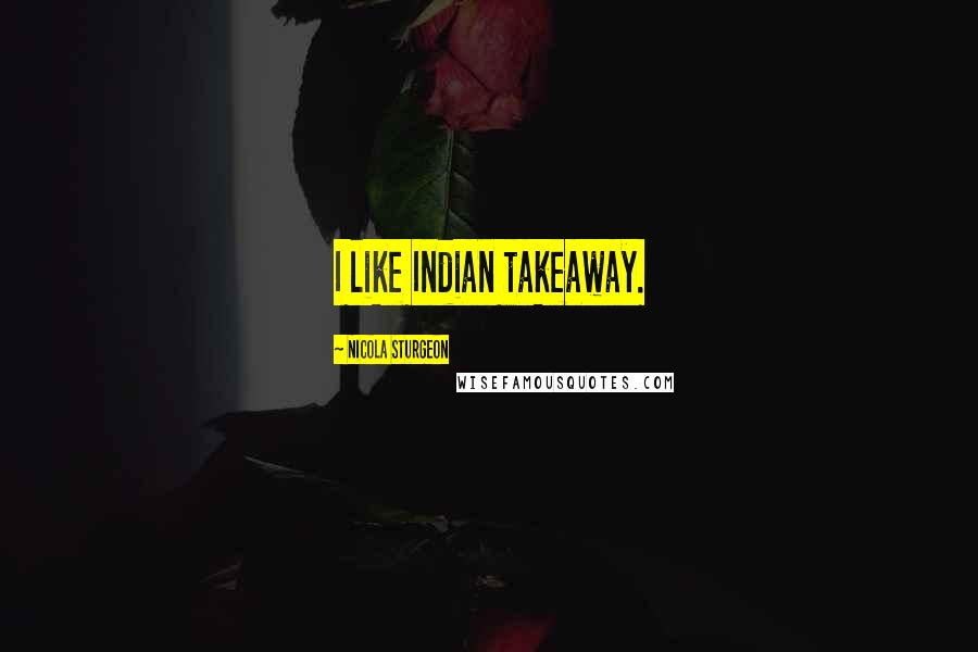 Nicola Sturgeon Quotes: I like Indian takeaway.
