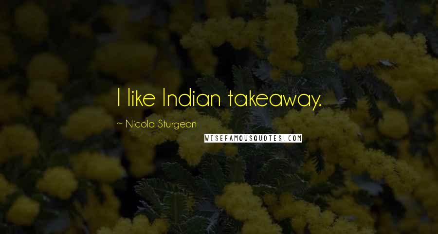 Nicola Sturgeon Quotes: I like Indian takeaway.