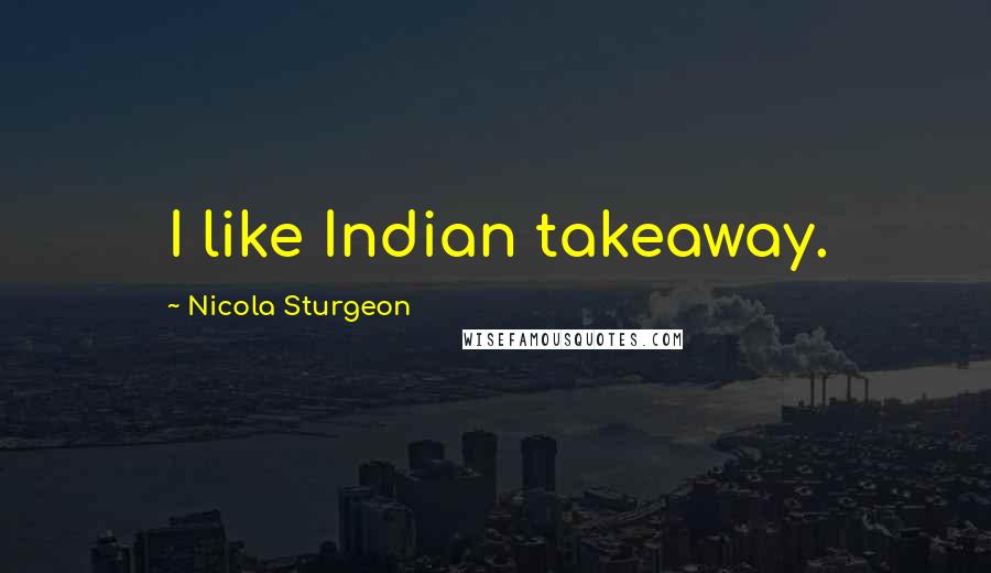 Nicola Sturgeon Quotes: I like Indian takeaway.