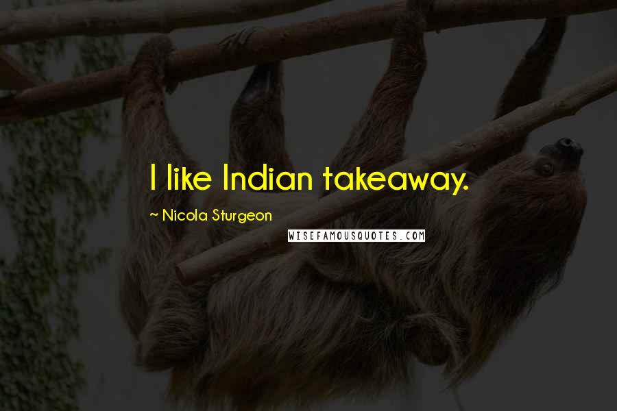 Nicola Sturgeon Quotes: I like Indian takeaway.