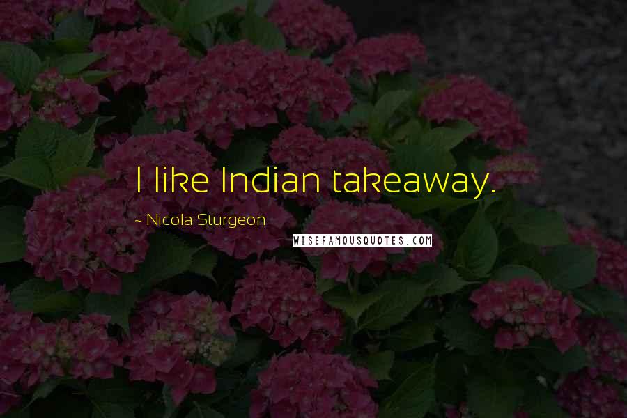 Nicola Sturgeon Quotes: I like Indian takeaway.