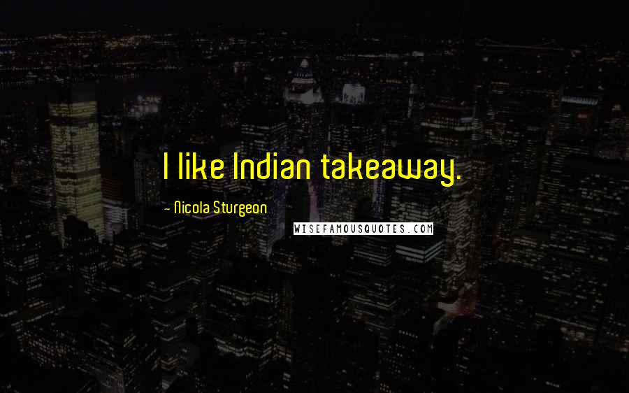 Nicola Sturgeon Quotes: I like Indian takeaway.