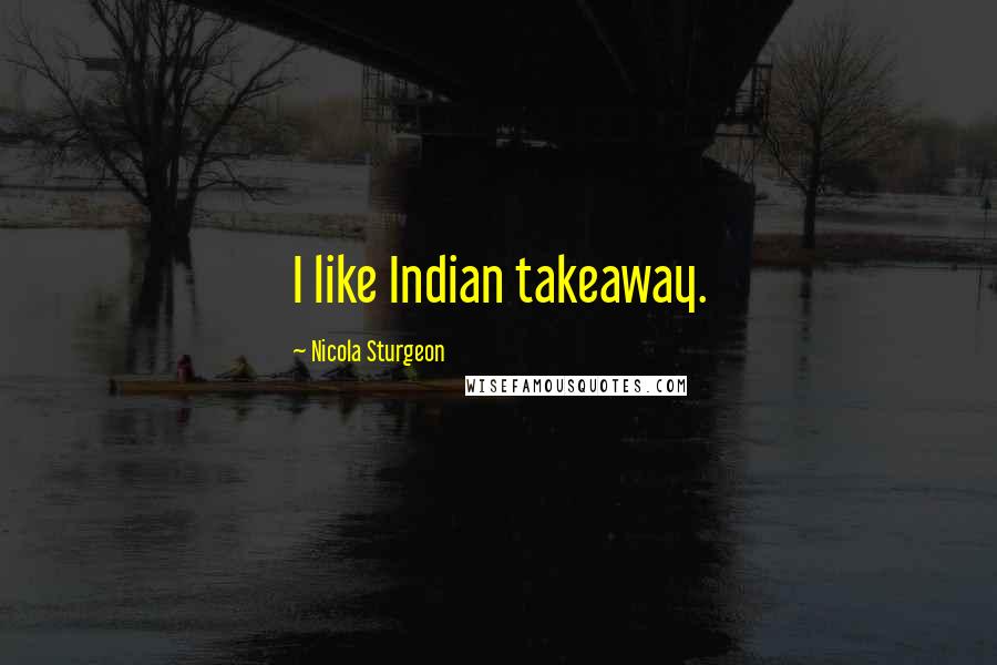 Nicola Sturgeon Quotes: I like Indian takeaway.