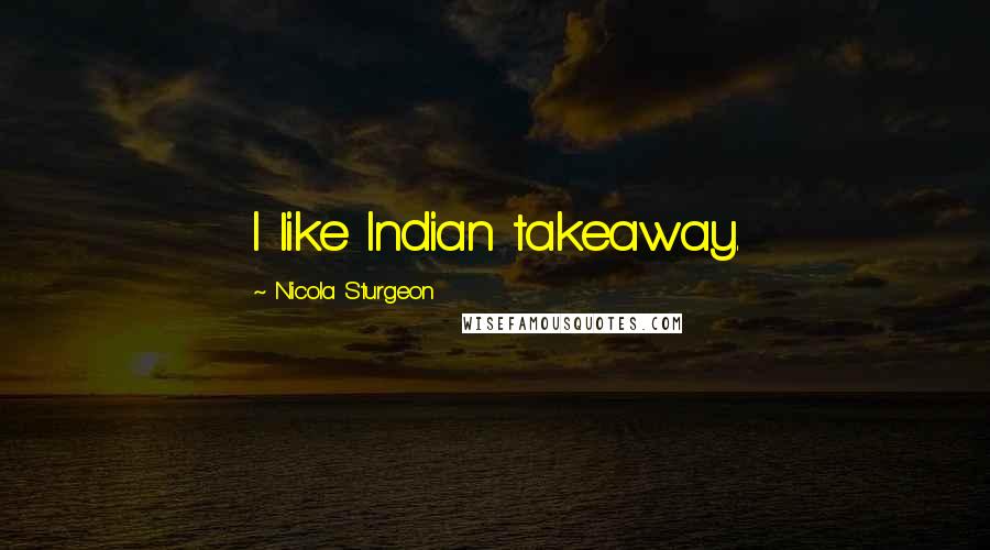Nicola Sturgeon Quotes: I like Indian takeaway.