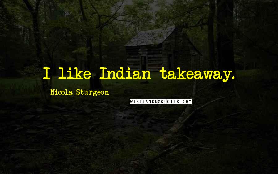 Nicola Sturgeon Quotes: I like Indian takeaway.