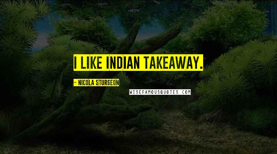 Nicola Sturgeon Quotes: I like Indian takeaway.