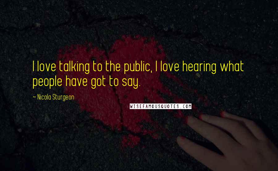 Nicola Sturgeon Quotes: I love talking to the public, I love hearing what people have got to say.