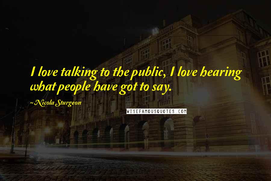 Nicola Sturgeon Quotes: I love talking to the public, I love hearing what people have got to say.