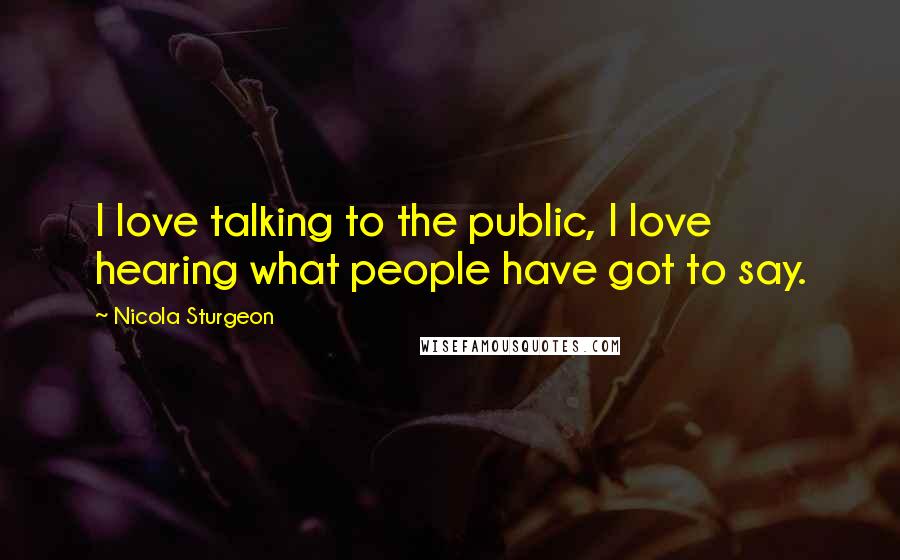 Nicola Sturgeon Quotes: I love talking to the public, I love hearing what people have got to say.