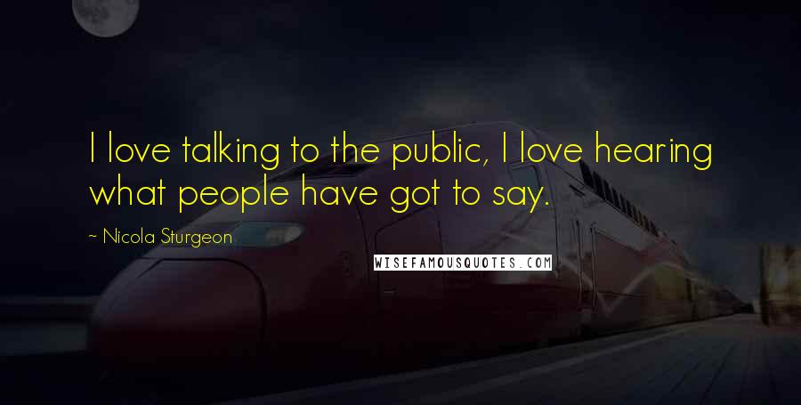 Nicola Sturgeon Quotes: I love talking to the public, I love hearing what people have got to say.