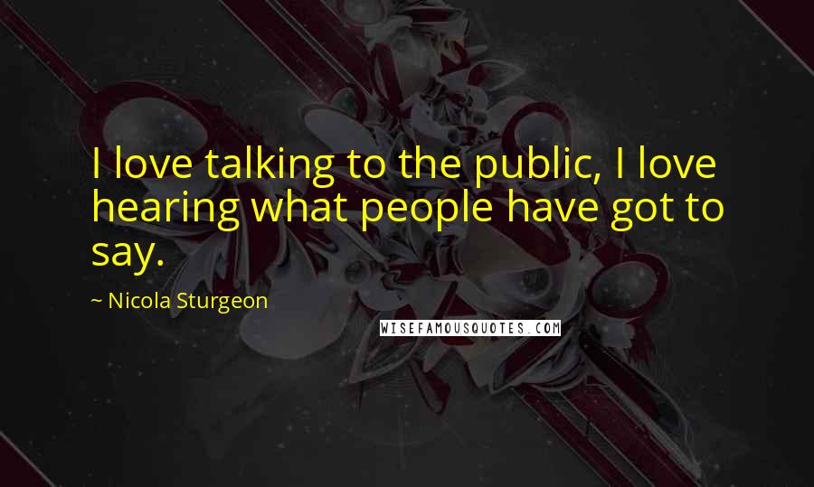 Nicola Sturgeon Quotes: I love talking to the public, I love hearing what people have got to say.