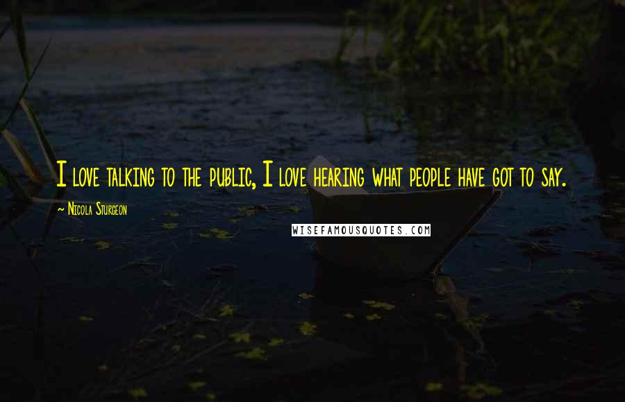 Nicola Sturgeon Quotes: I love talking to the public, I love hearing what people have got to say.