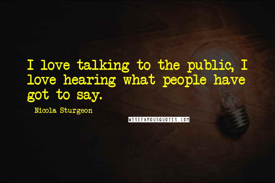 Nicola Sturgeon Quotes: I love talking to the public, I love hearing what people have got to say.