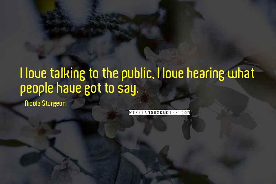 Nicola Sturgeon Quotes: I love talking to the public, I love hearing what people have got to say.