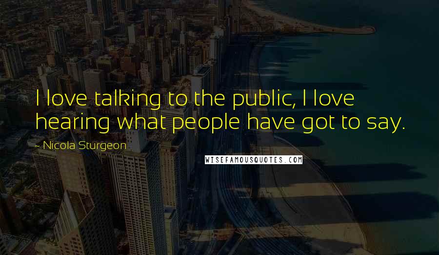 Nicola Sturgeon Quotes: I love talking to the public, I love hearing what people have got to say.