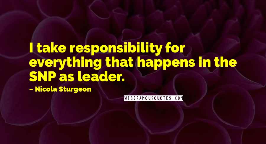 Nicola Sturgeon Quotes: I take responsibility for everything that happens in the SNP as leader.