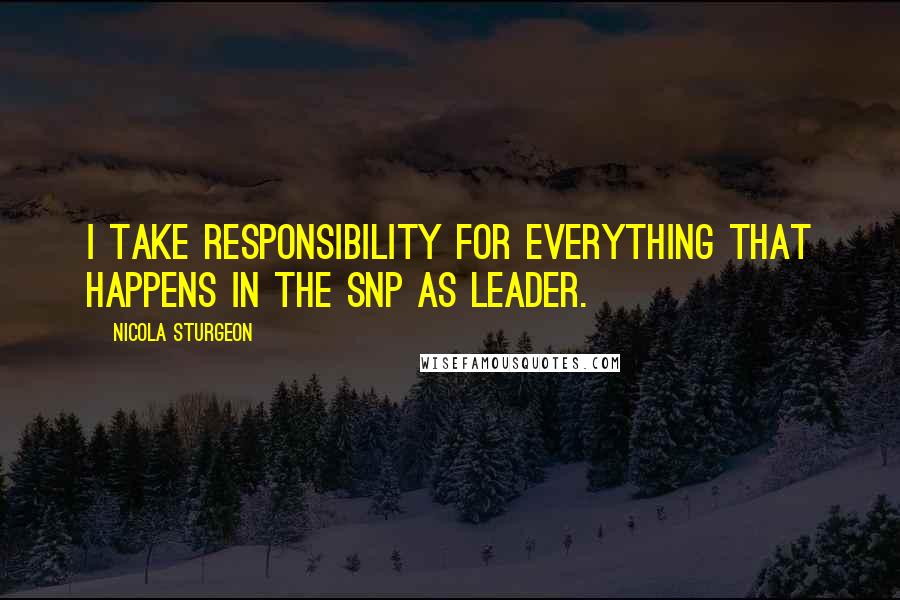 Nicola Sturgeon Quotes: I take responsibility for everything that happens in the SNP as leader.