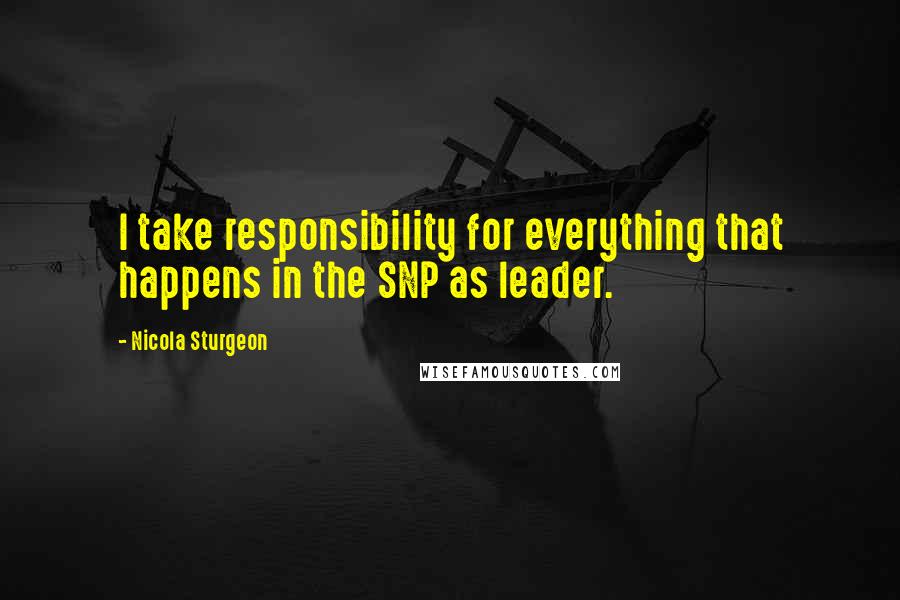Nicola Sturgeon Quotes: I take responsibility for everything that happens in the SNP as leader.