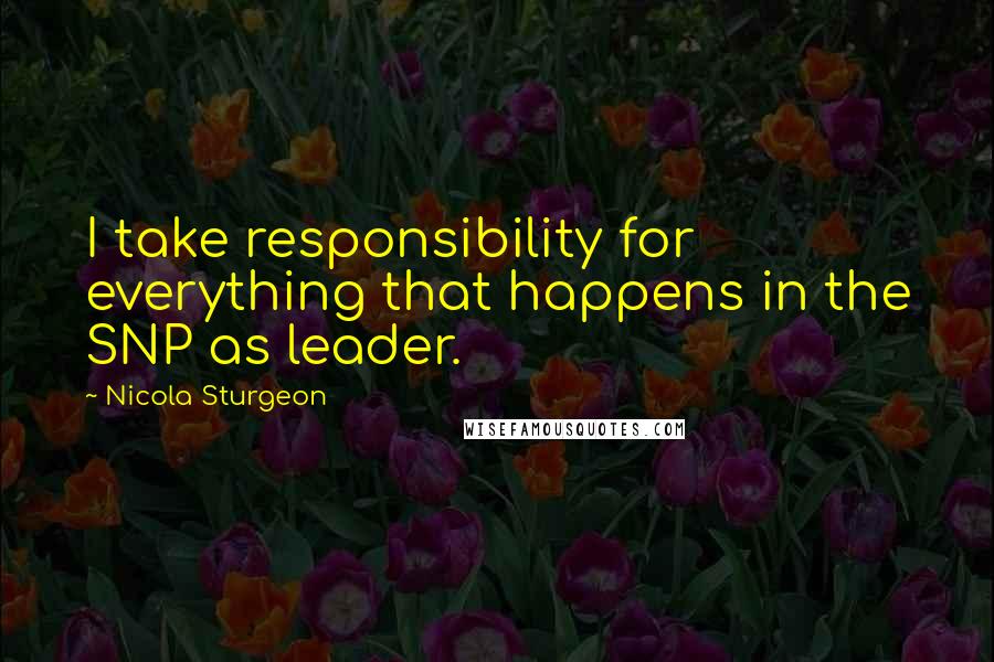 Nicola Sturgeon Quotes: I take responsibility for everything that happens in the SNP as leader.