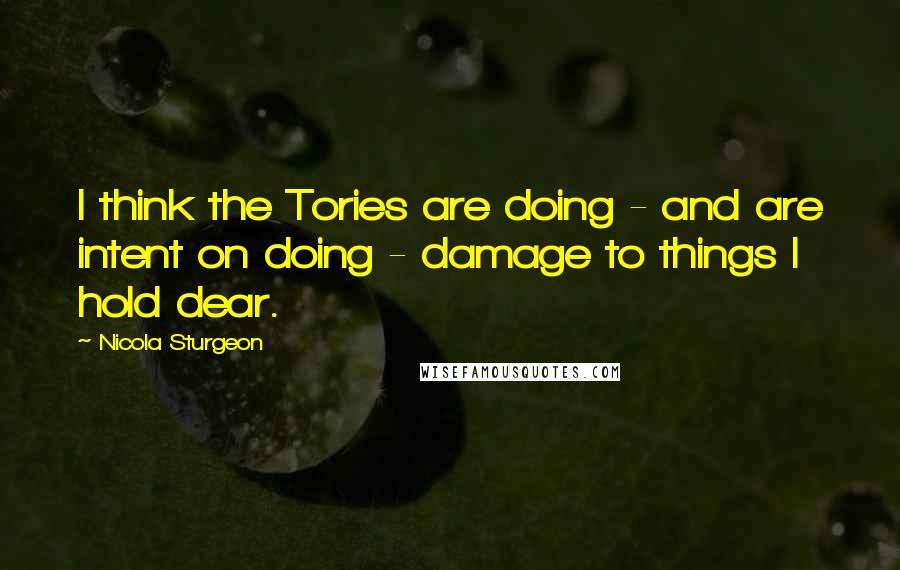 Nicola Sturgeon Quotes: I think the Tories are doing - and are intent on doing - damage to things I hold dear.